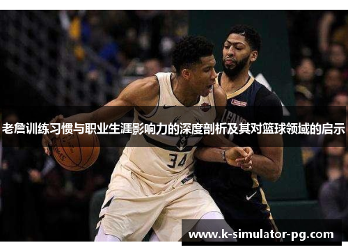 老詹训练习惯与职业生涯影响力的深度剖析及其对篮球领域的启示