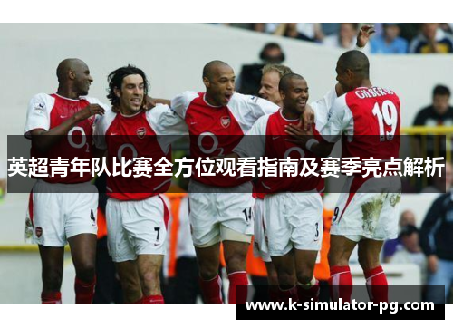 英超青年队比赛全方位观看指南及赛季亮点解析 英超青年队比赛全方位观看指南及赛季亮点解析