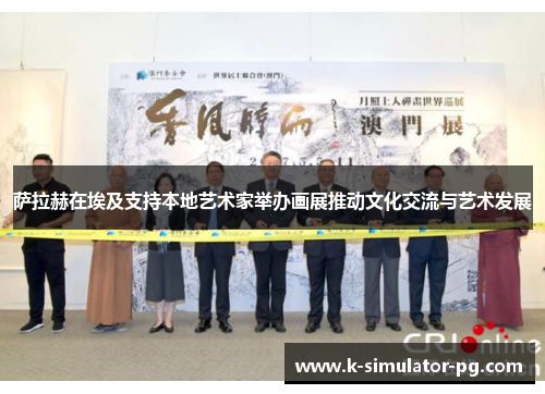 萨拉赫在埃及支持本地艺术家举办画展推动文化交流与艺术发展