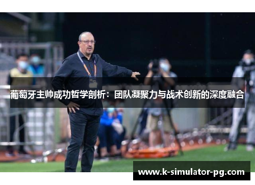葡萄牙主帅成功哲学剖析:团队凝聚力与战术创新的深度融合 葡萄牙主帅成功哲学剖析:团队凝聚力与战术创新的深度融合
