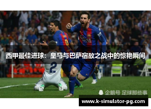 西甲最佳进球：皇马与巴萨宿敌之战中的惊艳瞬间