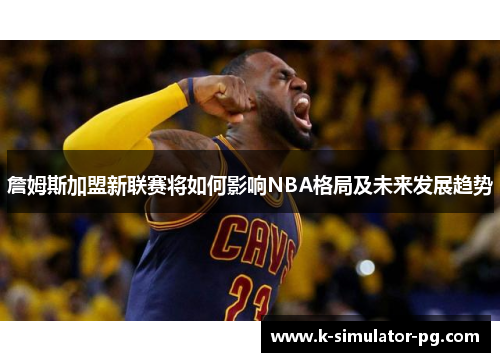 詹姆斯加盟新联赛将如何影响NBA格局及未来发展趋势