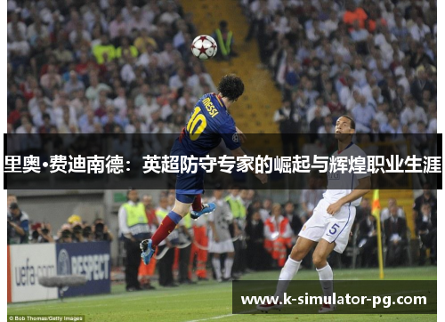 里奥·费迪南德:英超防守专家的崛起与辉煌职业生涯 里奥·费迪南德:英超防守专家的崛起与辉煌职业生涯