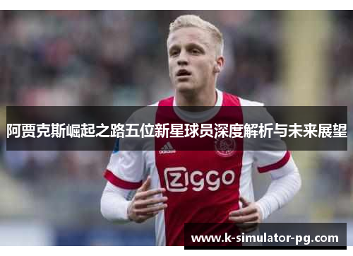 阿贾克斯崛起之路五位新星球员深度解析与未来展望