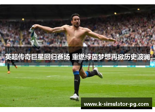 英超传奇巨星回归赛场 重燃绿茵梦想再掀历史波澜 英超传奇巨星回归赛场 重燃绿茵梦想再掀历史波澜