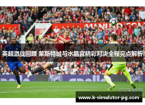英超激战回顾 莱斯特城与水晶宫精彩对决全程亮点解析 英超激战回顾 莱斯特城与水晶宫精彩对决全程亮点解析
