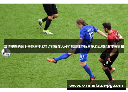 莫德里奇的场上定位与技术特点解析深入分析其踢球位置与技术风格的演变与影响 莫德里奇的场上定位与技术特点解析深入分析其踢球位置与技术风格的演变与影响