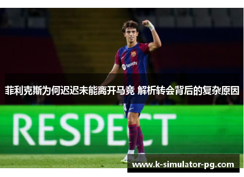 菲利克斯为何迟迟未能离开马竞 解析转会背后的复杂原因