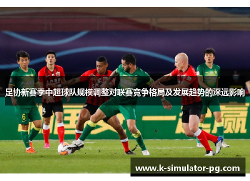 足协新赛季中超球队规模调整对联赛竞争格局及发展趋势的深远影响