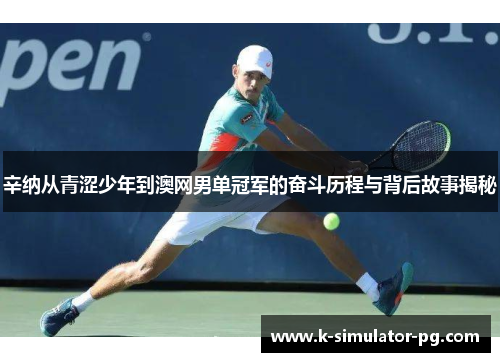 辛纳从青涩少年到澳网男单冠军的奋斗历程与背后故事揭秘