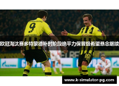 欧冠淘汰赛多特蒙德补时阶段绝平力保晋级希望悬念继续 欧冠淘汰赛多特蒙德补时阶段绝平力保晋级希望悬念继续