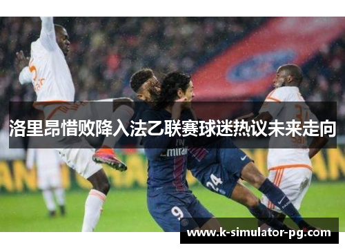 洛里昂惜败降入法乙联赛球迷热议未来走向 洛里昂惜败降入法乙联赛球迷热议未来走向