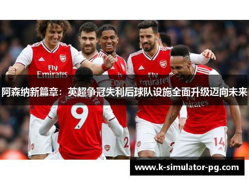 阿森纳新篇章:英超争冠失利后球队设施全面升级迈向未来 阿森纳新篇章:英超争冠失利后球队设施全面升级迈向未来