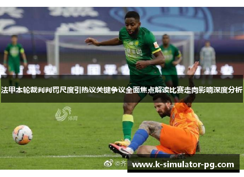 法甲本轮裁判判罚尺度引热议关键争议全面焦点解读比赛走向影响深度分析 法甲本轮裁判判罚尺度引热议关键争议全面焦点解读比赛走向影响深度分析