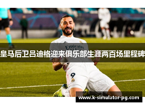 皇马后卫吕迪格迎来俱乐部生涯两百场里程碑 皇马后卫吕迪格迎来俱乐部生涯两百场里程碑