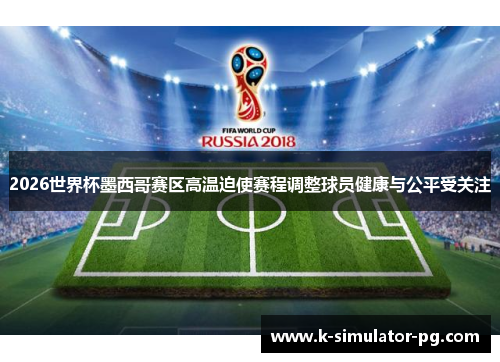 2026世界杯墨西哥赛区高温迫使赛程调整球员健康与公平受关注