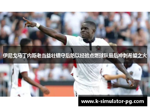 伊尼戈马丁内斯老当益壮镇守后防以经验点燃球队最后冲刺希望之火 伊尼戈马丁内斯老当益壮镇守后防以经验点燃球队最后冲刺希望之火