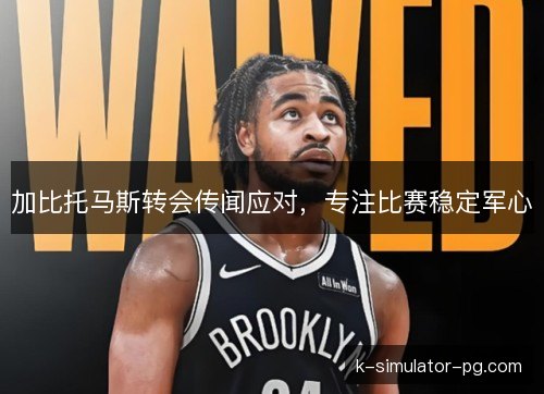 加比托马斯转会传闻应对，专注比赛稳定军心